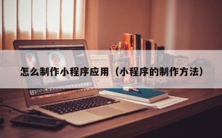 郯城怎么制作小程序应用（小程序的制作方法）