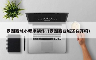 郯城罗湖商城小程序制作（罗湖商业城还在开吗）